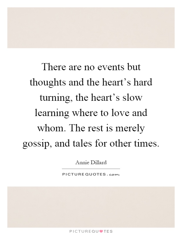 There are no events but thoughts and the heart's hard turning, the heart's slow learning where to love and whom. The rest is merely gossip, and tales for other times Picture Quote #1