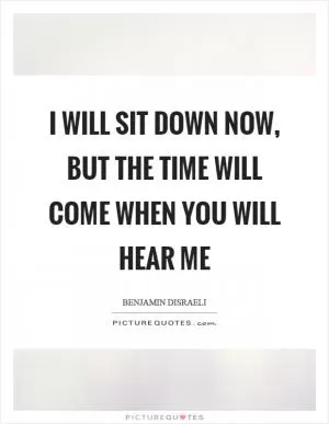 I will sit down now, but the time will come when you will hear me Picture Quote #1