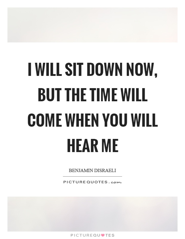 I will sit down now, but the time will come when you will hear me Picture Quote #1