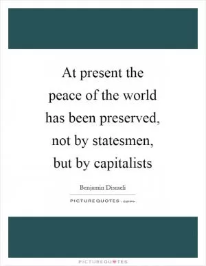 At present the peace of the world has been preserved, not by statesmen, but by capitalists Picture Quote #1