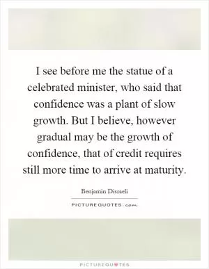 I see before me the statue of a celebrated minister, who said that confidence was a plant of slow growth. But I believe, however gradual may be the growth of confidence, that of credit requires still more time to arrive at maturity Picture Quote #1