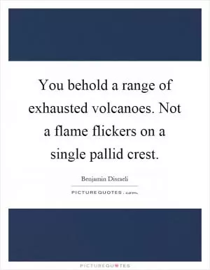You behold a range of exhausted volcanoes. Not a flame flickers on a single pallid crest Picture Quote #1