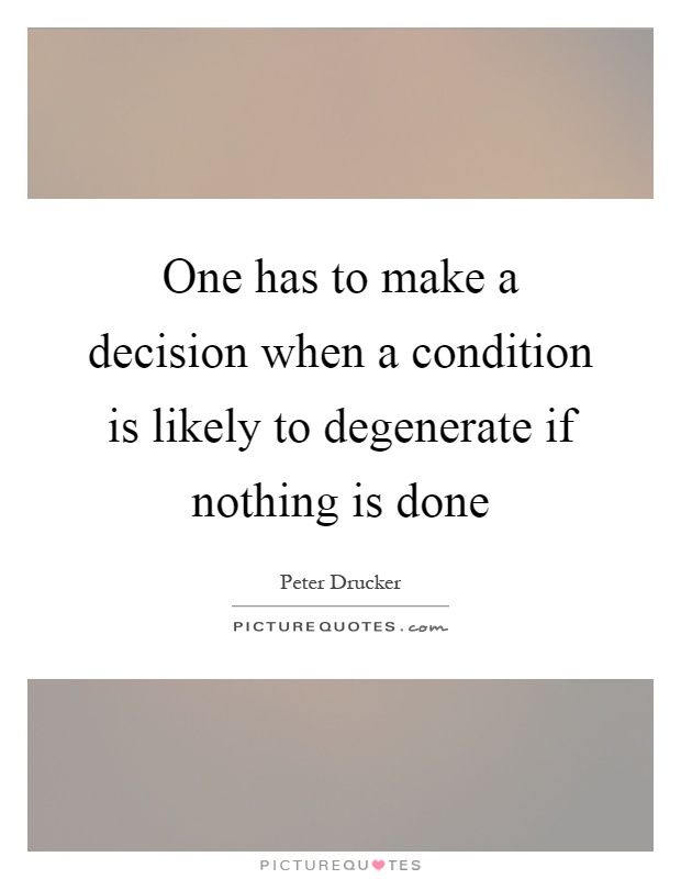 One has to make a decision when a condition is likely to degenerate if nothing is done Picture Quote #1