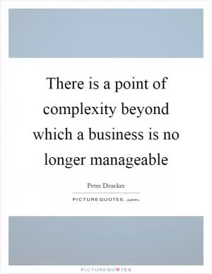 There is a point of complexity beyond which a business is no longer manageable Picture Quote #1