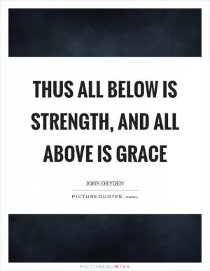 Thus all below is strength, and all above is grace Picture Quote #1
