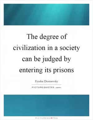 The degree of civilization in a society can be judged by entering its prisons Picture Quote #1