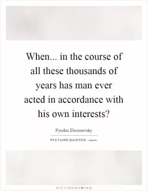 When... in the course of all these thousands of years has man ever acted in accordance with his own interests? Picture Quote #1