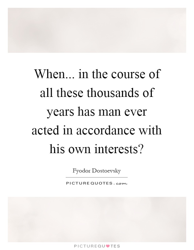 When... in the course of all these thousands of years has man ever acted in accordance with his own interests? Picture Quote #1