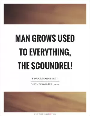 Man grows used to everything, the scoundrel! Picture Quote #1