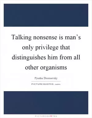 Talking nonsense is man’s only privilege that distinguishes him from all other organisms Picture Quote #1