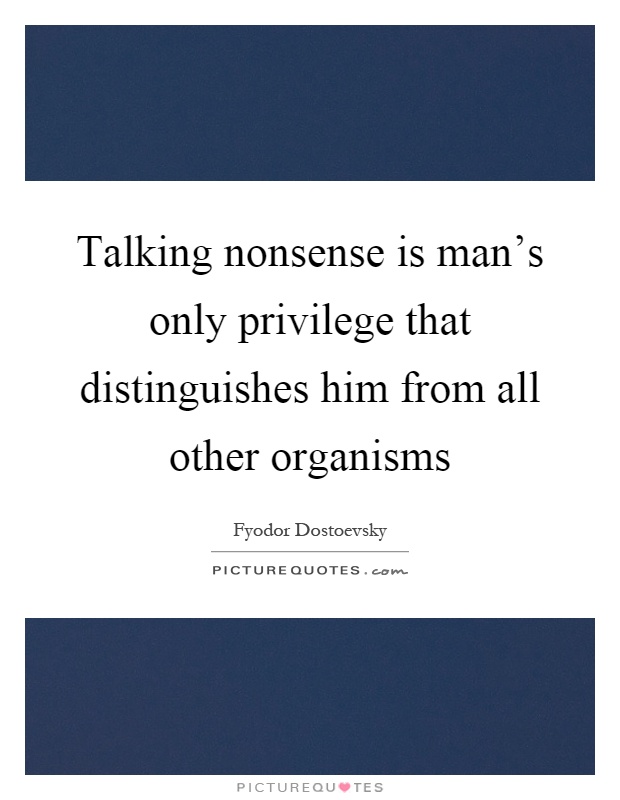Talking nonsense is man's only privilege that distinguishes him from all other organisms Picture Quote #1