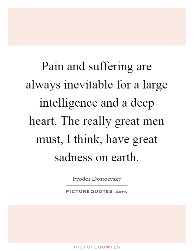 Pain and suffering are always inevitable for a large intelligence and a deep heart. The really great men must, I think, have great sadness on earth Picture Quote #1