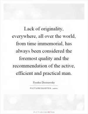 Lack of originality, everywhere, all over the world, from time immemorial, has always been considered the foremost quality and the recommendation of the active, efficient and practical man Picture Quote #1
