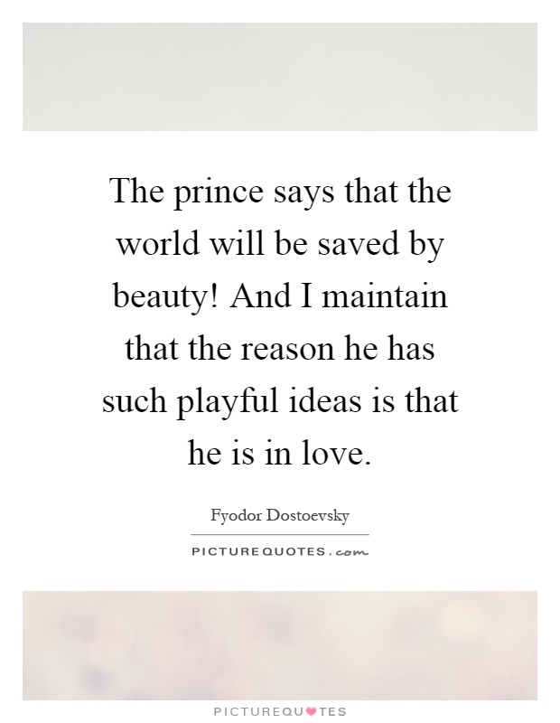 The prince says that the world will be saved by beauty! And I maintain that the reason he has such playful ideas is that he is in love Picture Quote #1