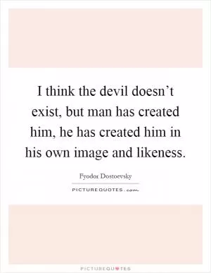I think the devil doesn’t exist, but man has created him, he has created him in his own image and likeness Picture Quote #1