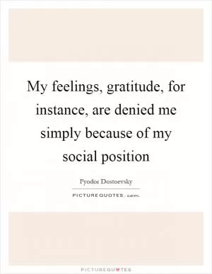 My feelings, gratitude, for instance, are denied me simply because of my social position Picture Quote #1