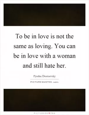 To be in love is not the same as loving. You can be in love with a woman and still hate her Picture Quote #1