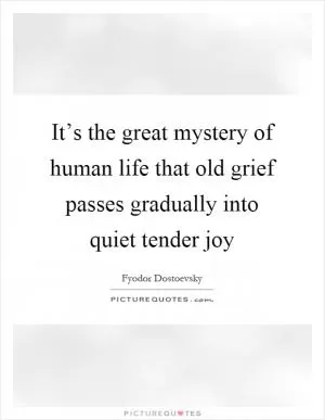 It’s the great mystery of human life that old grief passes gradually into quiet tender joy Picture Quote #1