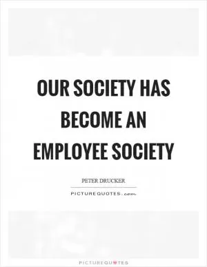 Our society has become an employee society Picture Quote #1