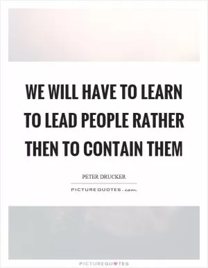 We will have to learn to lead people rather then to contain them Picture Quote #1