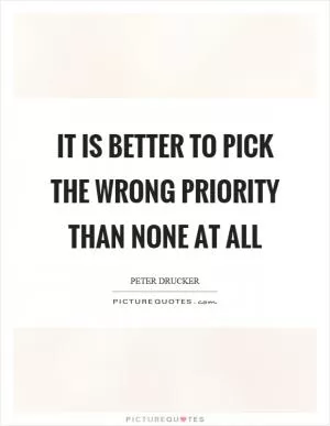 It is better to pick the wrong priority than none at all Picture Quote #1