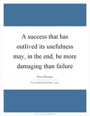 A success that has outlived its usefulness may, in the end, be more damaging than failure Picture Quote #1