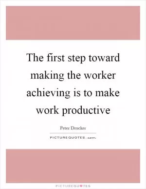 The first step toward making the worker achieving is to make work productive Picture Quote #1