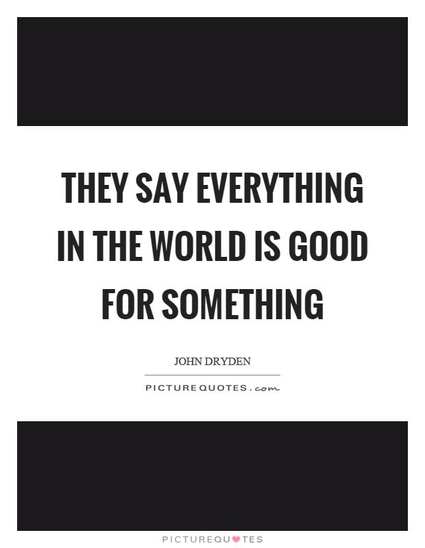 They say everything in the world is good for something Picture Quote #1