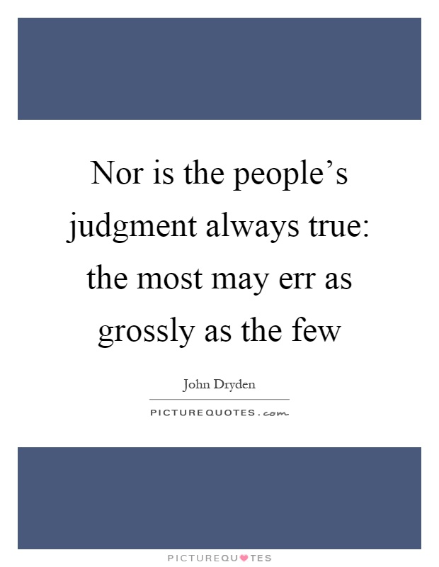 Nor is the people's judgment always true: the most may err as grossly as the few Picture Quote #1