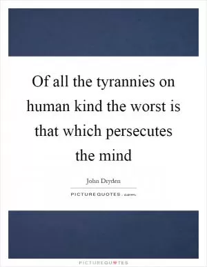 Of all the tyrannies on human kind the worst is that which persecutes the mind Picture Quote #1