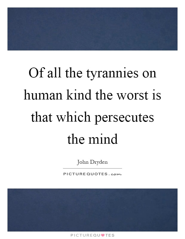 Of all the tyrannies on human kind the worst is that which persecutes the mind Picture Quote #1