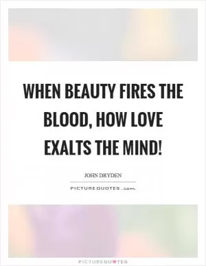When beauty fires the blood, how love exalts the mind! Picture Quote #1