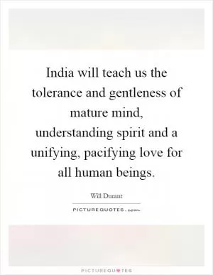 India will teach us the tolerance and gentleness of mature mind, understanding spirit and a unifying, pacifying love for all human beings Picture Quote #1