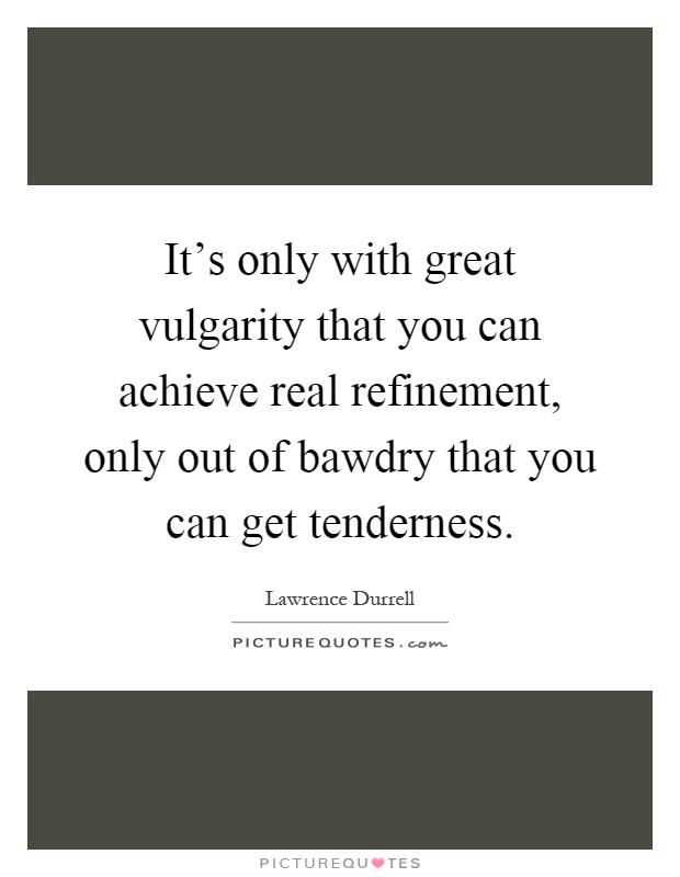 It's only with great vulgarity that you can achieve real refinement, only out of bawdry that you can get tenderness Picture Quote #1