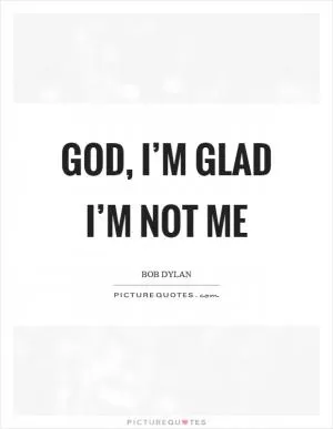 God, I’m glad I’m not me Picture Quote #1