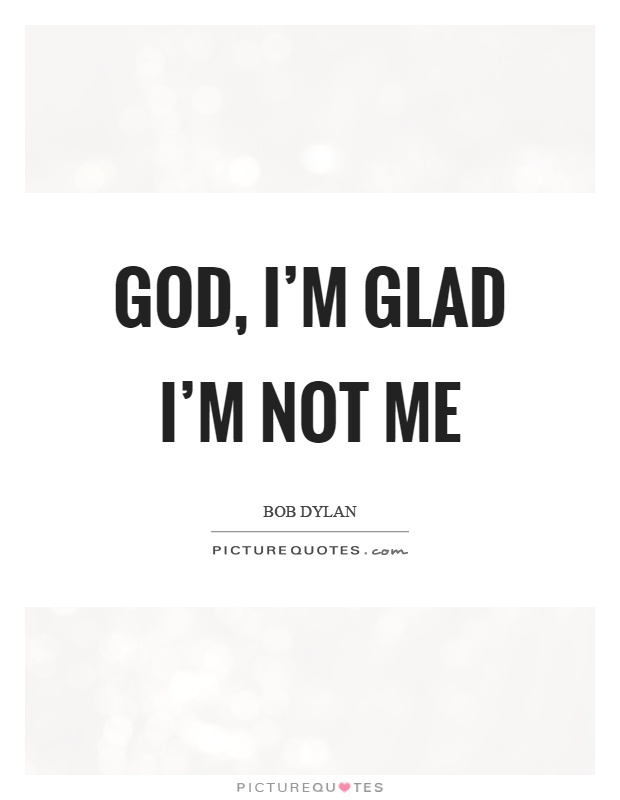 God, I'm glad I'm not me Picture Quote #1