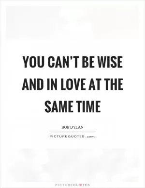 You can’t be wise and in love at the same time Picture Quote #1