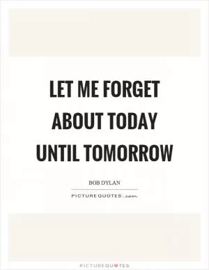 Let me forget about today until tomorrow Picture Quote #1