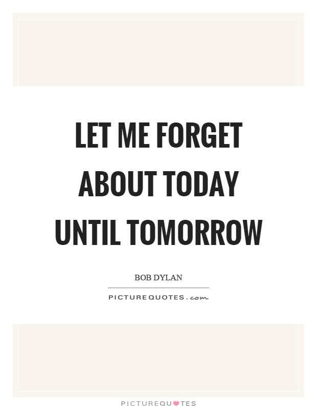 Let me forget about today until tomorrow Picture Quote #1