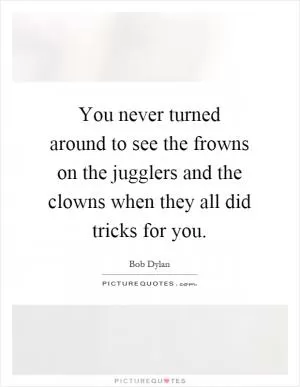 You never turned around to see the frowns on the jugglers and the clowns when they all did tricks for you Picture Quote #1