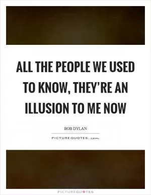All the people we used to know, they’re an illusion to me now Picture Quote #1
