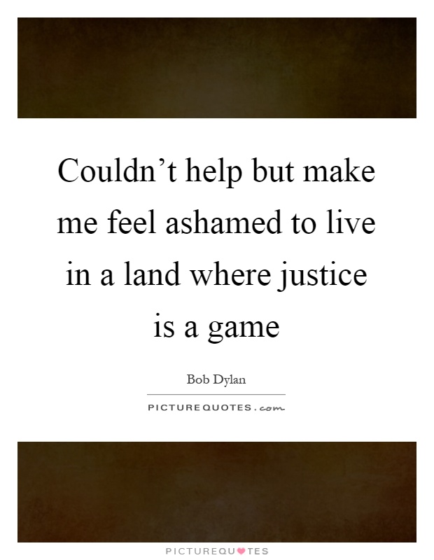 Couldn't help but make me feel ashamed to live in a land where justice is a game Picture Quote #1