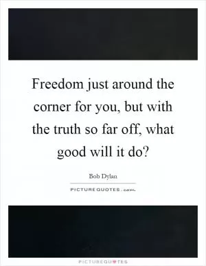 Freedom just around the corner for you, but with the truth so far off, what good will it do? Picture Quote #1