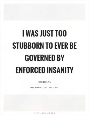 I was just too stubborn to ever be governed by enforced insanity Picture Quote #1