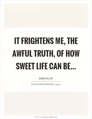 It frightens me, the awful truth, of how sweet life can be Picture Quote #1