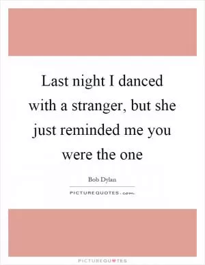 Last night I danced with a stranger, but she just reminded me you were the one Picture Quote #1