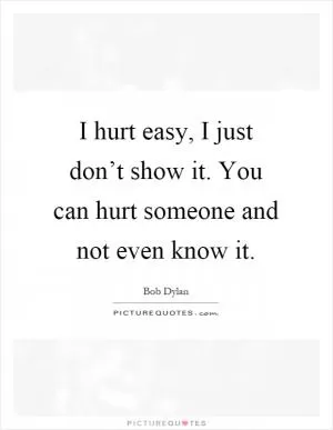 I hurt easy, I just don’t show it. You can hurt someone and not even know it Picture Quote #1