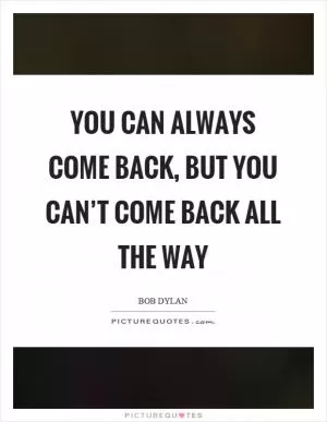 You can always come back, but you can’t come back all the way Picture Quote #1