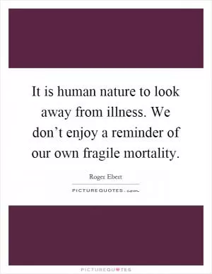 It is human nature to look away from illness. We don’t enjoy a reminder of our own fragile mortality Picture Quote #1