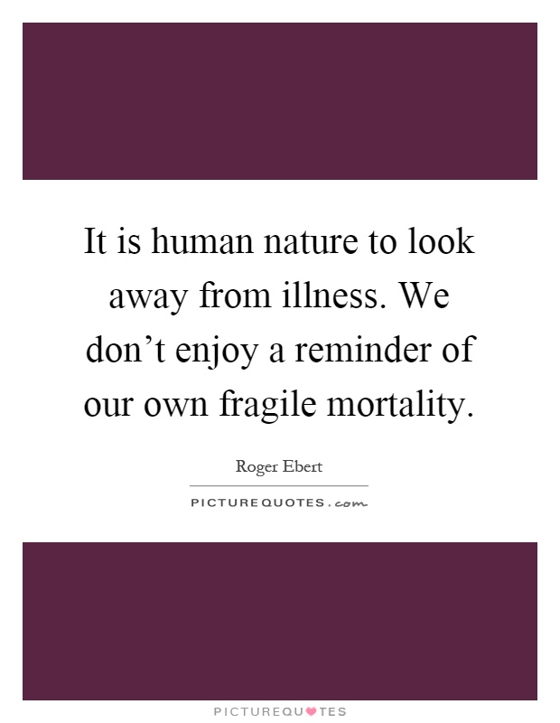 It is human nature to look away from illness. We don't enjoy a reminder of our own fragile mortality Picture Quote #1